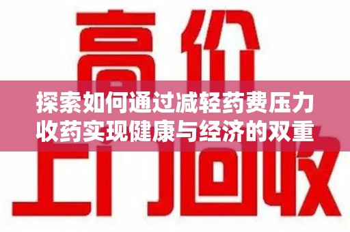 信阳探索如何通过减轻药费压力收药实现健康与经济的双重平衡