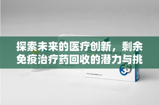 信阳探索未来的医疗创新，剩余免疫治疗药回收的潜力与挑战