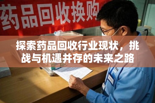 信阳探索药品回收行业现状，挑战与机遇并存的未来之路