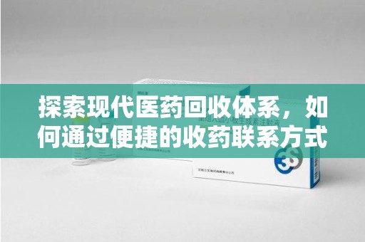 信阳探索现代医药回收体系，如何通过便捷的收药联系方式促进资源再利用