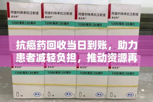 信阳抗癌药回收当日到账，助力患者减轻负担，推动资源再利用