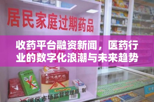 信阳收药平台融资新闻，医药行业的数字化浪潮与未来趋势