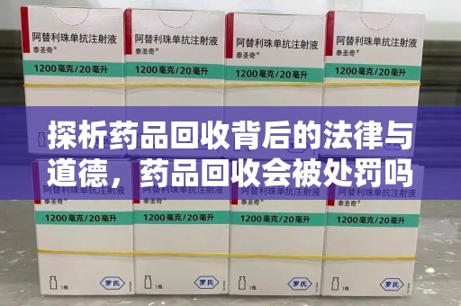 信阳探析药品回收背后的法律与道德，药品回收会被处罚吗，你真的了解吗？