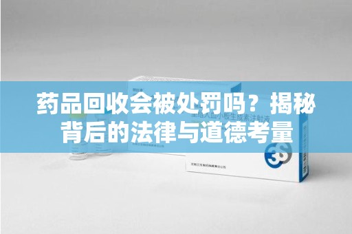 信阳药品回收会被处罚吗？揭秘背后的法律与道德考量