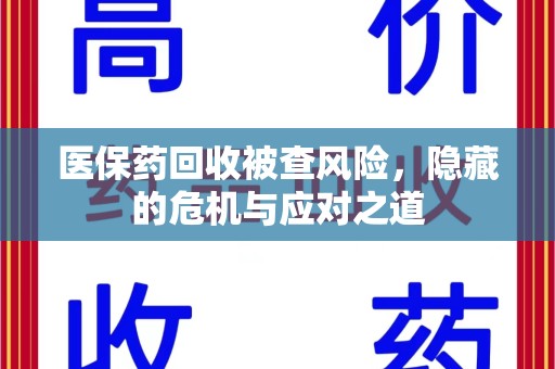 信阳医保药回收被查风险，隐藏的危机与应对之道