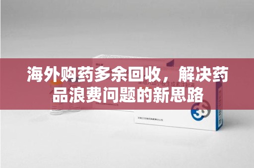 信阳海外购药多余回收，解决药品浪费问题的新思路