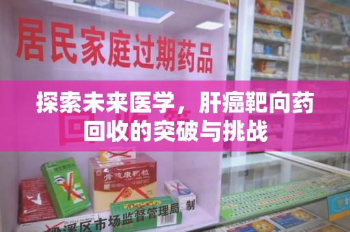 信阳探索未来医学，肝癌靶向药回收的突破与挑战