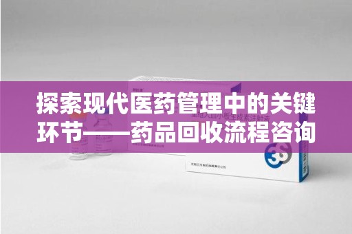 信阳探索现代医药管理中的关键环节——药品回收流程咨询与实践