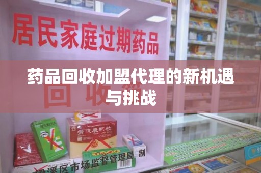 信阳药品回收加盟代理的新机遇与挑战