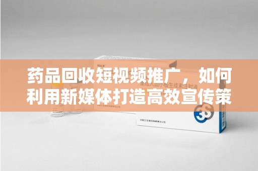 信阳药品回收短视频推广，如何利用新媒体打造高效宣传策略