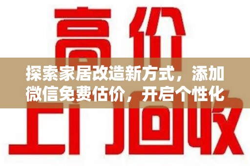 信阳探索家居改造新方式，添加微信免费估价，开启个性化设计之旅