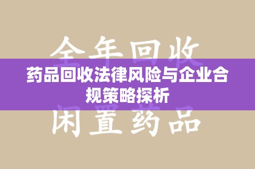 信阳药品回收法律风险与企业合规策略探析